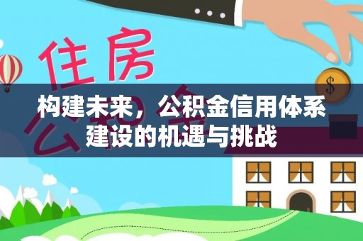 阳高构建未来，公积金信用体系建设的机遇与挑战