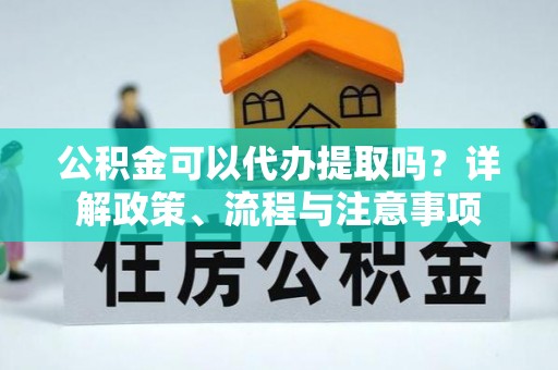 阳高公积金可以代办提取吗？详解政策、流程与注意事项