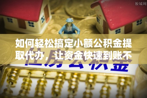 阳高如何轻松搞定小额公积金提取代办，让资金快速到账不是梦