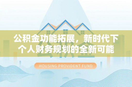 阳高公积金功能拓展，新时代下个人财务规划的全新可能