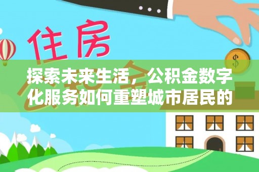 阳高探索未来生活，公积金数字化服务如何重塑城市居民的便利体验