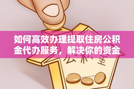 阳高如何高效办理提取住房公积金代办服务，解决你的资金需求