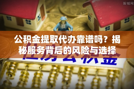 阳高公积金提取代办靠谱吗？揭秘服务背后的风险与选择
