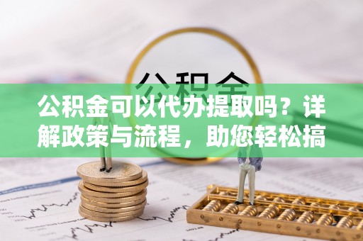 阳高公积金可以代办提取吗？详解政策与流程，助您轻松搞定！