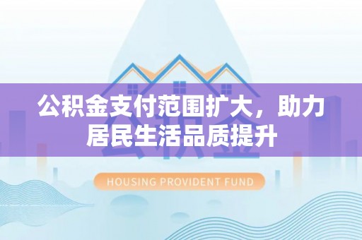 阳高公积金支付范围扩大，助力居民生活品质提升