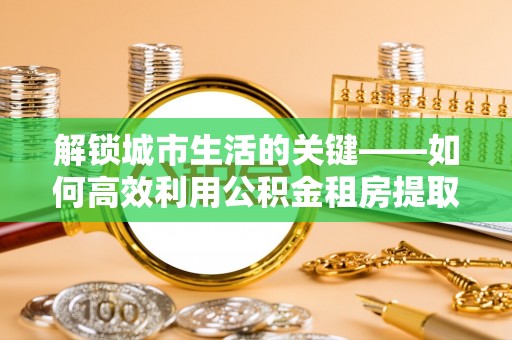 阳高解锁城市生活的关键——如何高效利用公积金租房提取实现居住自由