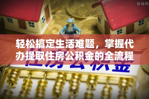 阳高轻松搞定生活难题，掌握代办提取住房公积金的全流程