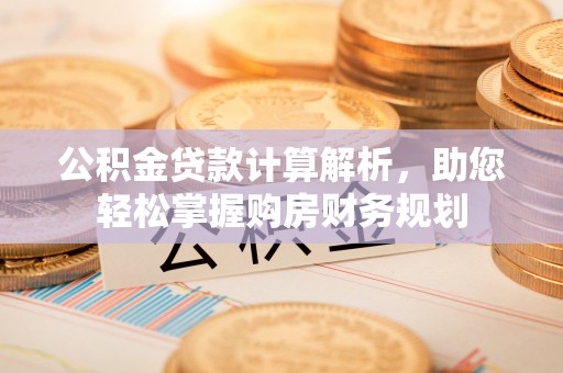 阳高公积金贷款计算解析，助您轻松掌握购房财务规划