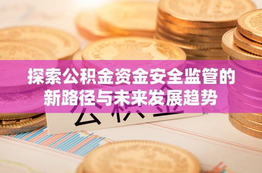 阳高探索公积金资金安全监管的新路径与未来发展趋势