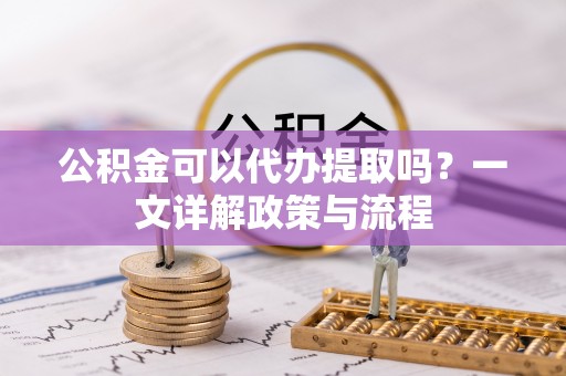 阳高公积金可以代办提取吗？一文详解政策与流程