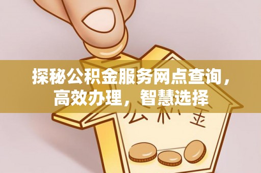阳高探秘公积金服务网点查询，高效办理，智慧选择
