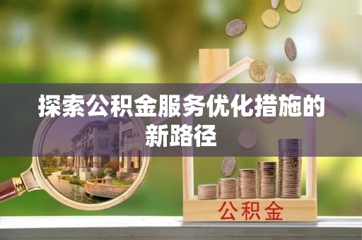 阳高探索公积金服务优化措施的新路径