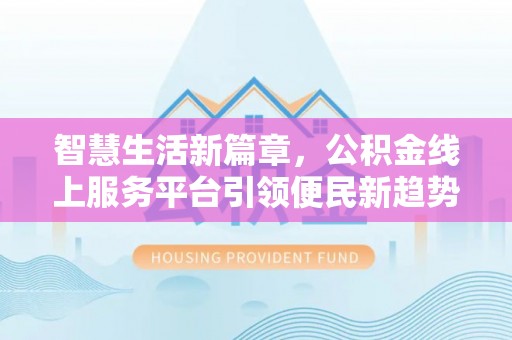 阳高智慧生活新篇章，公积金线上服务平台引领便民新趋势