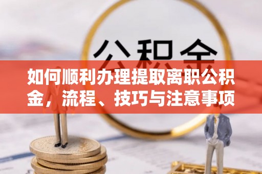 阳高如何顺利办理提取离职公积金，流程、技巧与注意事项全解析