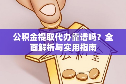 阳高公积金提取代办靠谱吗？全面解析与实用指南
