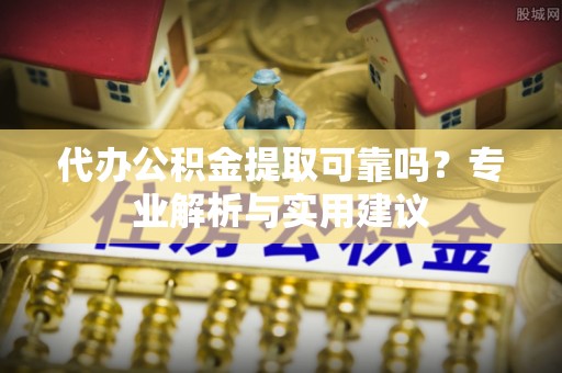 阳高代办公积金提取可靠吗？专业解析与实用建议
