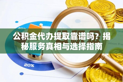 阳高公积金代办提取靠谱吗？揭秘服务真相与选择指南