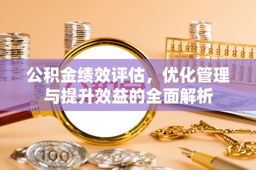 阳高公积金绩效评估，优化管理与提升效益的全面解析
