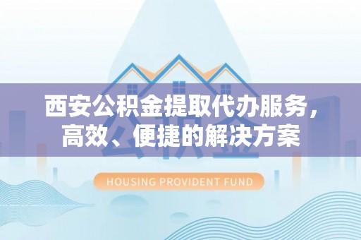 阳高西安公积金提取代办服务，高效、便捷的解决方案