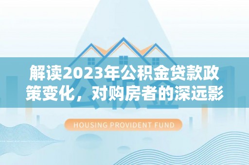 阳高解读2023年公积金贷款政策变化，对购房者的深远影响