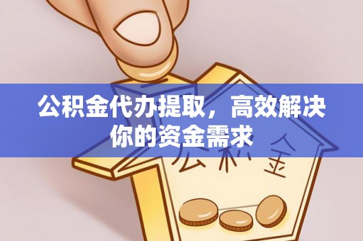 阳高公积金代办提取，高效解决你的资金需求