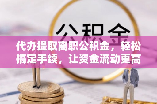阳高代办提取离职公积金，轻松搞定手续，让资金流动更高效