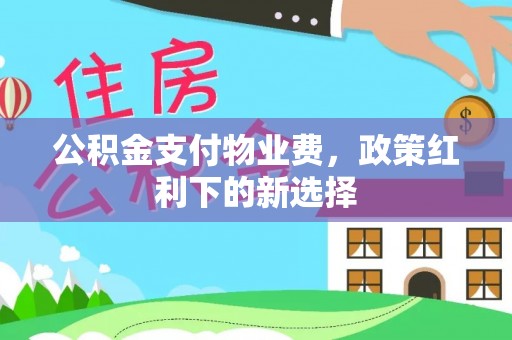 阳高公积金支付物业费，政策红利下的新选择