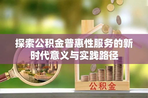 阳高探索公积金普惠性服务的新时代意义与实践路径