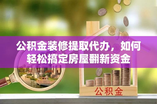 阳高公积金装修提取代办，如何轻松搞定房屋翻新资金
