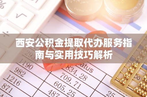 阳高西安公积金提取代办服务指南与实用技巧解析