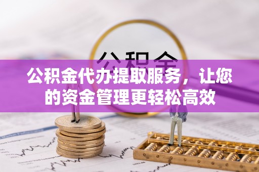 阳高公积金代办提取服务，让您的资金管理更轻松高效