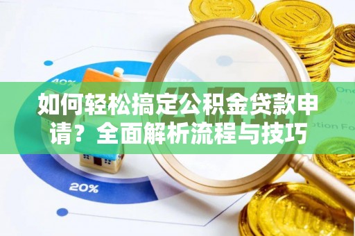 阳高如何轻松搞定公积金贷款申请？全面解析流程与技巧