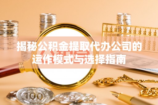 阳高揭秘公积金提取代办公司的运作模式与选择指南