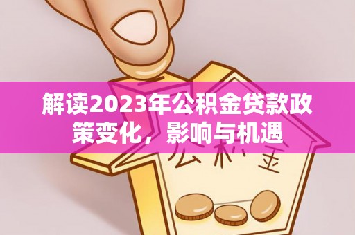 阳高解读2023年公积金贷款政策变化，影响与机遇