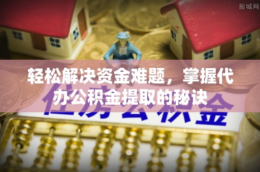 阳高轻松解决资金难题，掌握代办公积金提取的秘诀