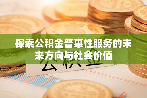 阳高探索公积金普惠性服务的未来方向与社会价值
