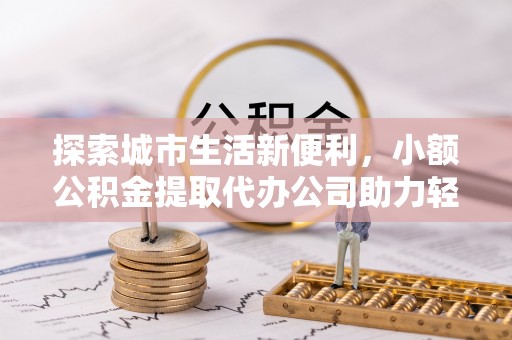 阳高探索城市生活新便利，小额公积金提取代办公司助力轻松理财