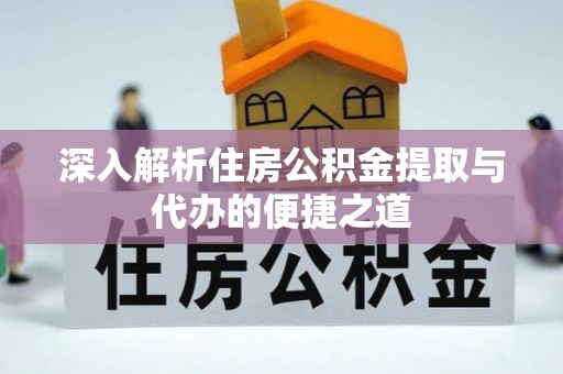阳高深入解析住房公积金提取与代办的便捷之道