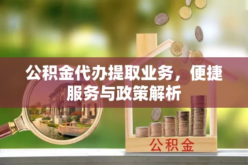 阳高公积金代办提取业务，便捷服务与政策解析