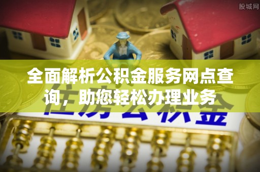 阳高全面解析公积金服务网点查询，助您轻松办理业务