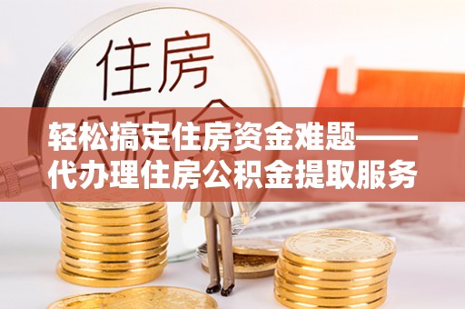 阳高轻松搞定住房资金难题——代办理住房公积金提取服务详解