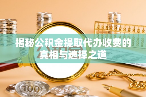 阳高揭秘公积金提取代办收费的真相与选择之道