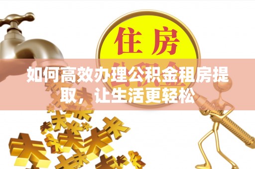 阳高如何高效办理公积金租房提取，让生活更轻松