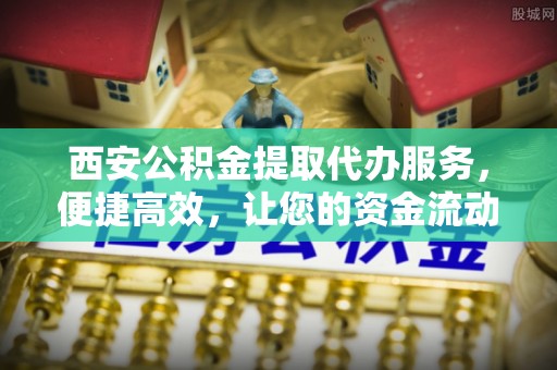 阳高西安公积金提取代办服务，便捷高效，让您的资金流动更灵活