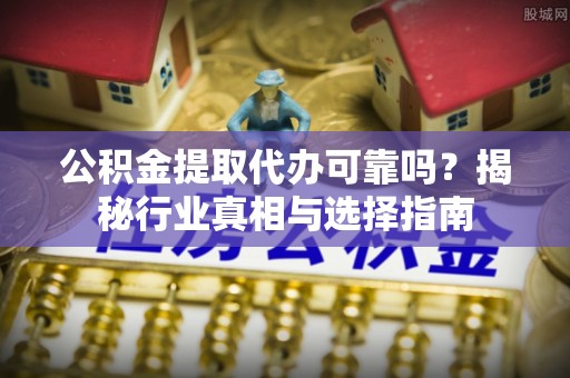 阳高公积金提取代办可靠吗？揭秘行业真相与选择指南