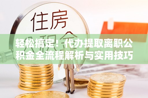 阳高轻松搞定！代办提取离职公积金全流程解析与实用技巧
