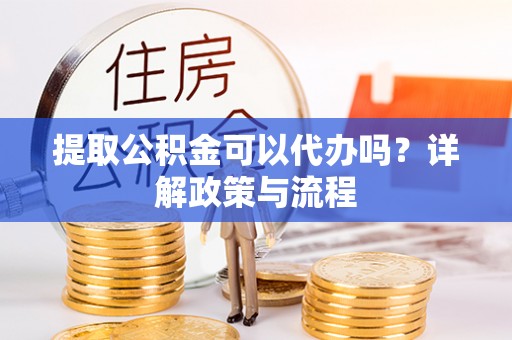 阳高提取公积金可以代办吗？详解政策与流程