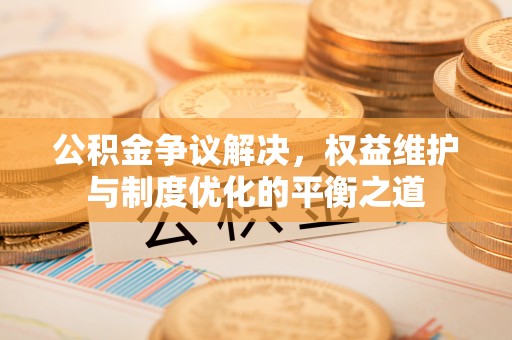 阳高公积金争议解决，权益维护与制度优化的平衡之道