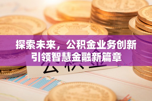 阳高探索未来，公积金业务创新引领智慧金融新篇章