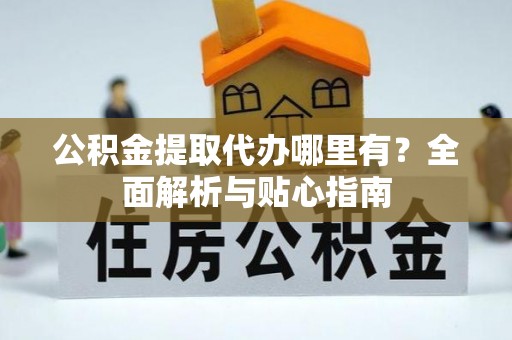 阳高公积金提取代办哪里有？全面解析与贴心指南